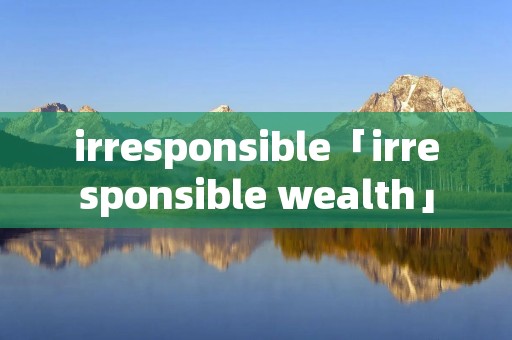 irresponsible「irresponsible wealth」 irresponsible「irresponsible wealth」