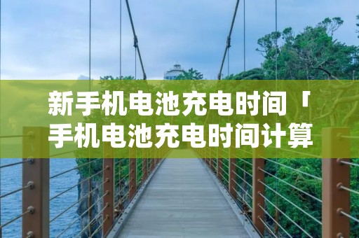 新手机电池充电时间「手机电池充电时间计算公式」