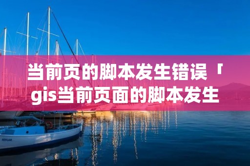 当前页的脚本发生错误「gis当前页面的脚本发生错误」