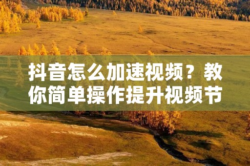 抖音怎么加速视频?教你简单操作提升视频节奏! 抖音怎么加速视频?教你简单操作提升视频节奏!