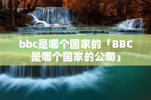 bbc是哪个国家的「BBC是哪个国家的公司」