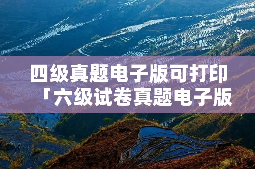 四级真题电子版可打印「六级试卷真题电子版」 四级真题电子版可打印「六级试卷真题电子版」