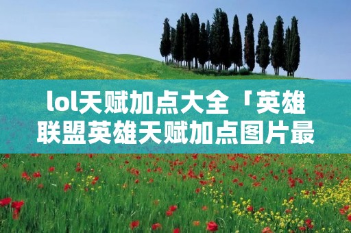 lol天赋加点大全「英雄联盟英雄天赋加点图片最新版」 lol天赋加点大全「英雄联盟英雄天赋加点图片最新版」