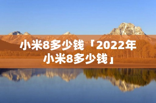小米8多少钱「2022年小米8多少钱」