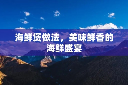 海鲜煲做法，美味鲜香的海鲜盛宴