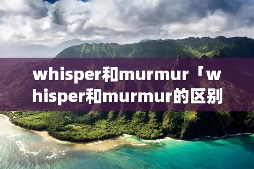 whisper和murmur「whisper和murmur的区别」
