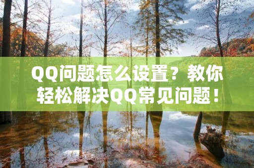 QQ问题怎么设置?教你轻松解决QQ常见问题! QQ问题怎么设置?教你轻松解决QQ常见问题!