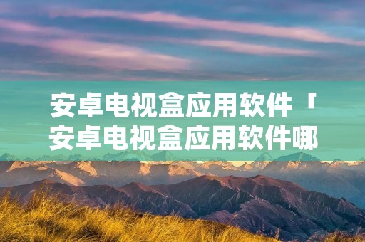 安卓电视盒应用软件「安卓电视盒应用软件哪个好」 安卓电视盒应用软件「安卓电视盒应用软件哪个好」