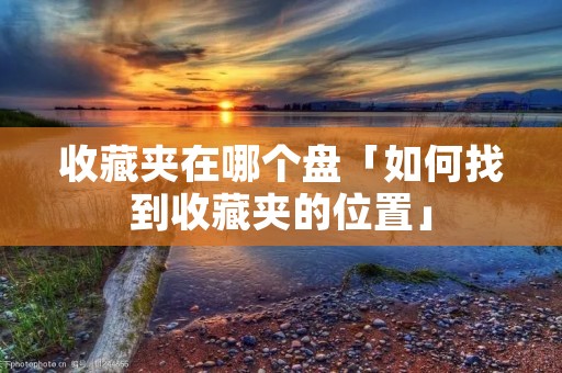 收藏夹在哪个盘「如何找到收藏夹的位置」
