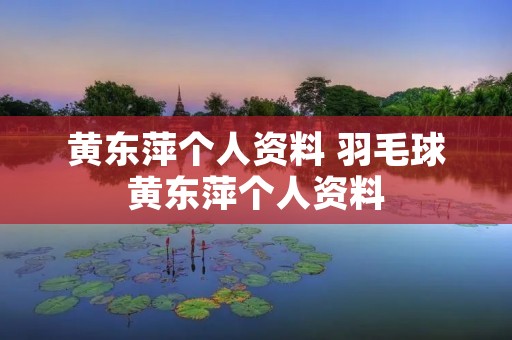 黄东萍个人资料 羽毛球黄东萍个人资料 黄东萍个人资料 羽毛球黄东萍个人资料