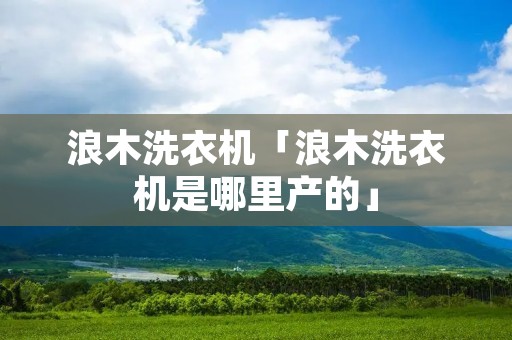 浪木洗衣机「浪木洗衣机是哪里产的」 浪木洗衣机「浪木洗衣机是哪里产的」