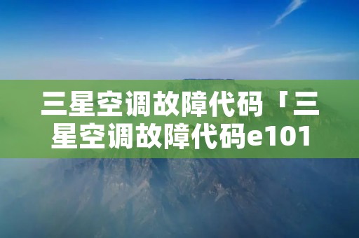 三星空调故障代码「三星空调故障代码e101」 三星空调故障代码「三星空调故障代码e101」