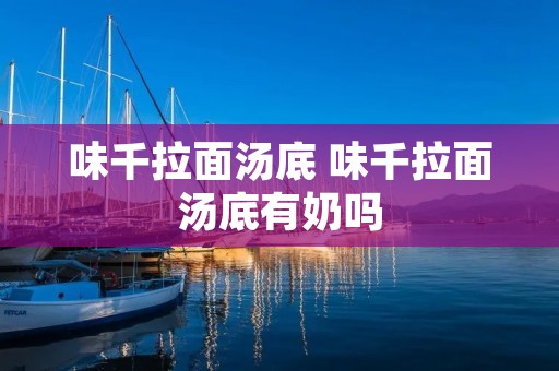 味千拉面汤底 味千拉面汤底有奶吗