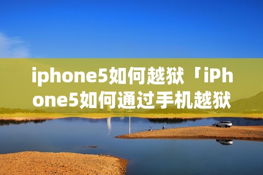 iphone5如何越狱「iPhone5如何通过手机越狱」