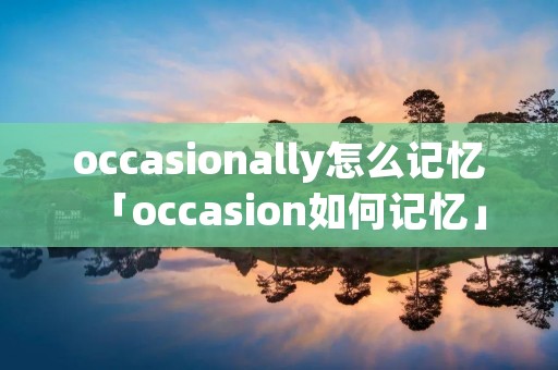 occasionally怎么记忆「occasion如何记忆」 occasionally怎么记忆「occasion如何记忆」