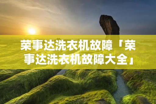 荣事达洗衣机故障「荣事达洗衣机故障大全」 荣事达洗衣机故障「荣事达洗衣机故障大全」