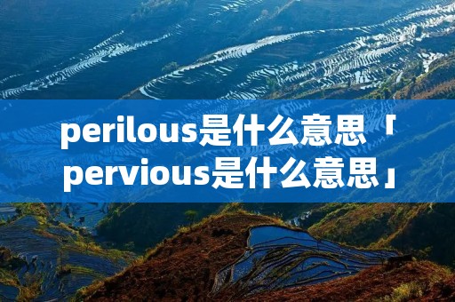 perilous是什么意思「pervious是什么意思」