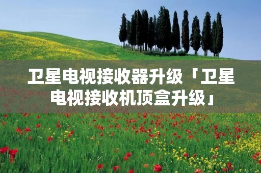 卫星电视接收器升级「卫星电视接收机顶盒升级」 卫星电视接收器升级「卫星电视接收机顶盒升级」