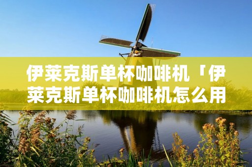 伊莱克斯单杯咖啡机「伊莱克斯单杯咖啡机怎么用」 伊莱克斯单杯咖啡机「伊莱克斯单杯咖啡机怎么用」