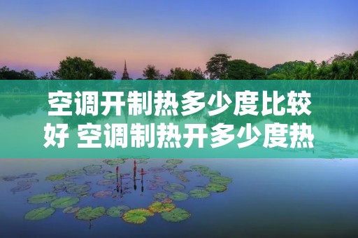 空调开制热多少度比较好 空调制热开多少度热得快 空调开制热多少度比较好 空调制热开多少度热得快