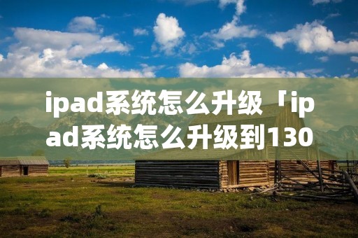 ipad系统怎么升级「ipad系统怎么升级到130」 ipad系统怎么升级「ipad系统怎么升级到130」