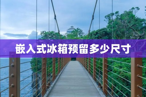嵌入式冰箱预留多少尺寸:如何合理规划厨房空间 嵌入式冰箱预留多少尺寸:如何合理规划厨房空间
