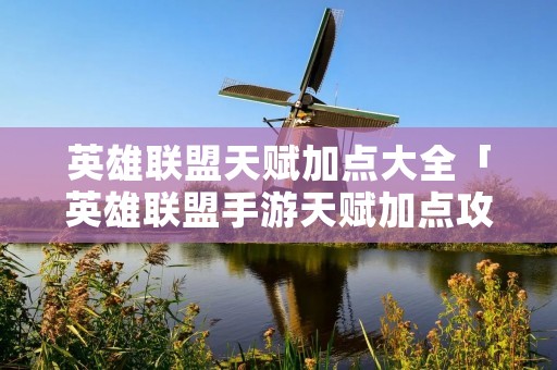 英雄联盟天赋加点大全「英雄联盟手游天赋加点攻略」