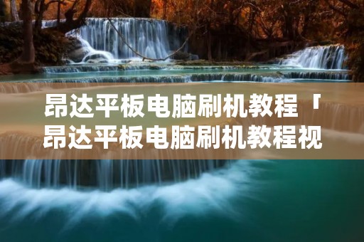 昂达平板电脑刷机教程「昂达平板电脑刷机教程视频」 昂达平板电脑刷机教程「昂达平板电脑刷机教程视频」