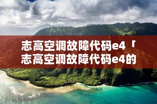 志高空调故障代码e4「志高空调故障代码e4的维修方法的详解」
