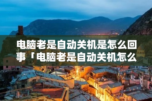 电脑老是自动关机是怎么回事「电脑老是自动关机怎么回事啊说我设备出现问题」 电脑老是自动关机是怎么回事「电脑老是自动关机怎么回事啊说我设备出现问题」