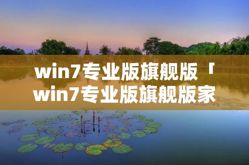 win7专业版旗舰版「win7专业版旗舰版家庭版哪个好」 win7专业版旗舰版「win7专业版旗舰版家庭版哪个好」