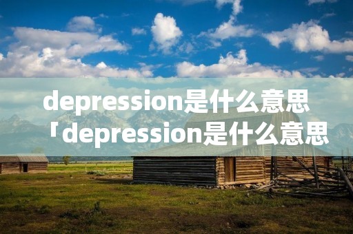 depression是什么意思「depression是什么意思啊」 depression是什么意思「depression是什么意思啊」