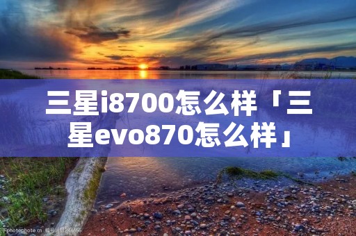 三星i8700怎么样「三星evo870怎么样」
