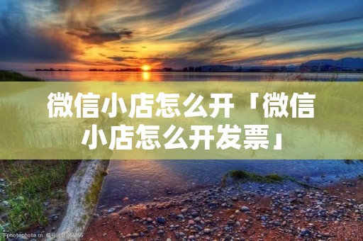 微信小店怎么开「微信小店怎么开发票」