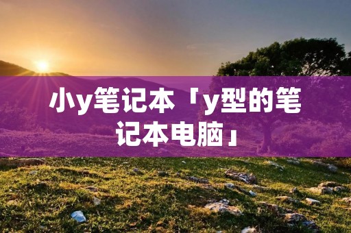 小y笔记本「y型的笔记本电脑」 小y笔记本「y型的笔记本电脑」