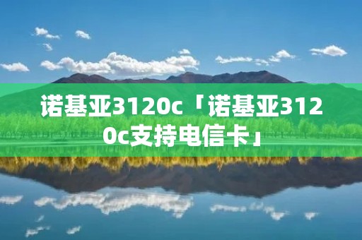 诺基亚3120c「诺基亚3120c支持电信卡」 诺基亚3120c「诺基亚3120c支持电信卡」