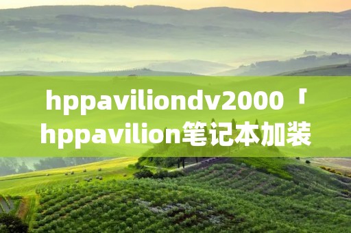 hppaviliondv2000「hppavilion笔记本加装内存」 hppaviliondv2000「hppavilion笔记本加装内存」