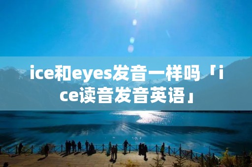 ice和eyes发音一样吗「ice读音发音英语」