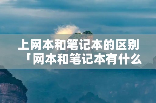 上网本和笔记本的区别「网本和笔记本有什么区别」