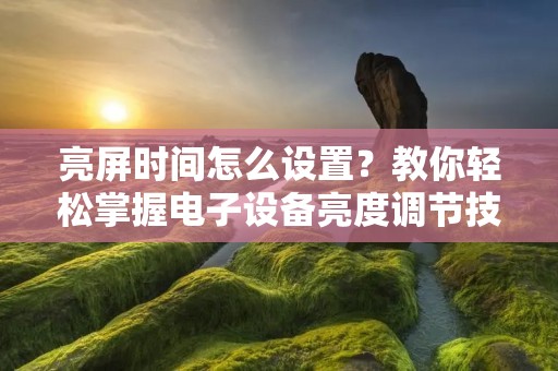 亮屏时间怎么设置?教你轻松掌握电子设备亮度调节技巧