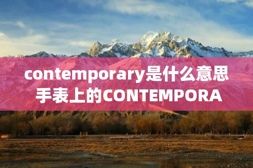 contemporary是什么意思 手表上的CONTEMPORARY是什么意思 contemporary是什么意思 手表上的CONTEMPORARY是什么意思