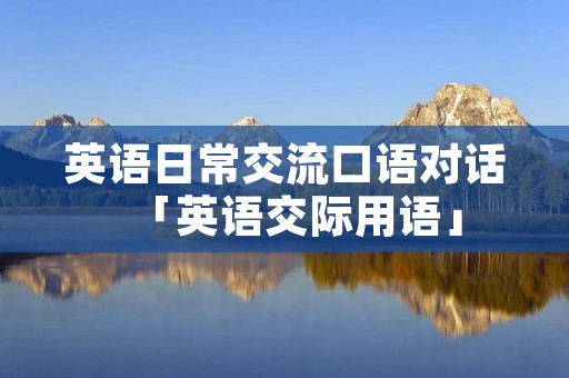 英语日常交流口语对话「英语交际用语」