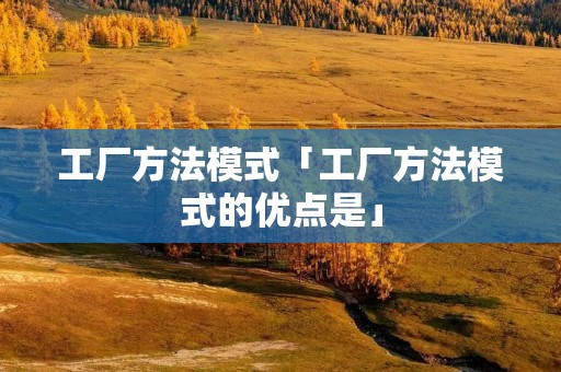 工厂方法模式「工厂方法模式的优点是」