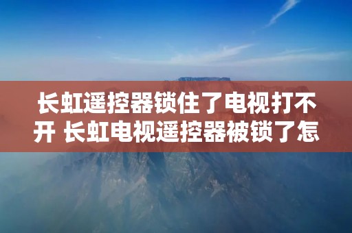 长虹遥控器锁住了电视打不开 长虹电视遥控器被锁了怎么办 长虹遥控器锁住了电视打不开 长虹电视遥控器被锁了怎么办