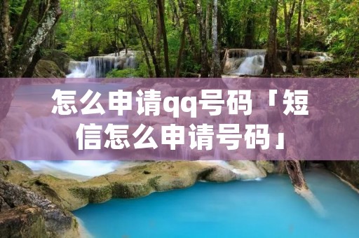 怎么申请qq号码「短信怎么申请号码」 怎么申请qq号码「短信怎么申请号码」