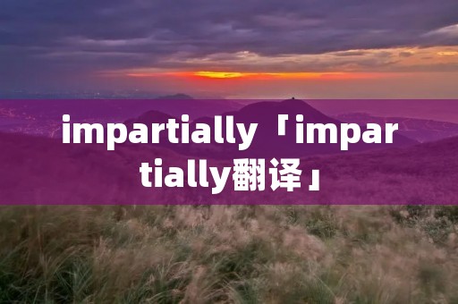 impartially「impartially翻译」 impartially「impartially翻译」