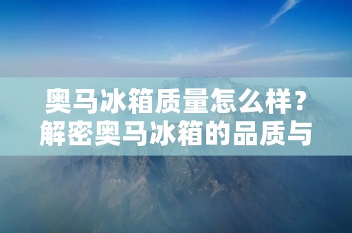奥马冰箱质量怎么样？解密奥马冰箱的品质与性能