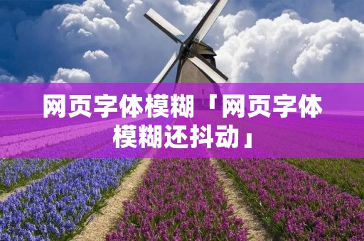 网页字体模糊「网页字体模糊还抖动」 网页字体模糊「网页字体模糊还抖动」