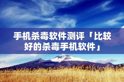 手机杀毒软件测评「比较好的杀毒手机软件」