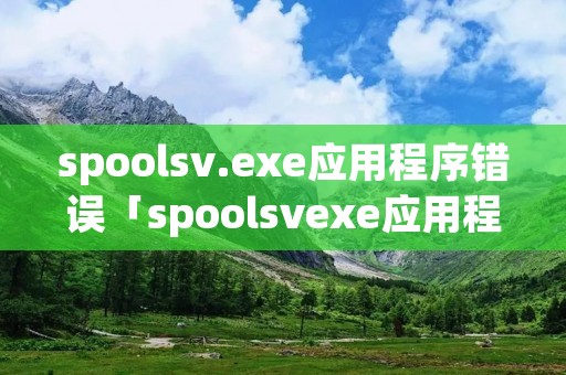 spoolsv.exe应用程序错误「spoolsvexe应用程序错误,内存不能」